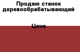  Продаю станок деревообрабатывающий › Цена ­ 30 000 - Все города Строительство и ремонт » Строительное оборудование   . Ямало-Ненецкий АО